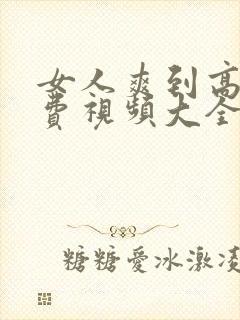 女人爽到高潮免费视频大全