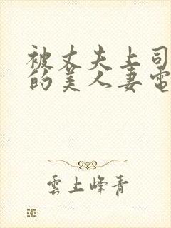 被丈夫上司侵犯的美人妻电影