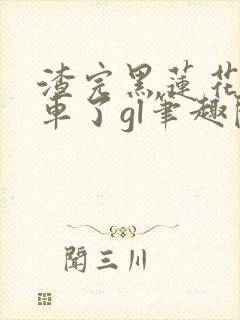 渣完黑莲花后翻车了gl笔趣阁