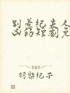 别惹纪夫人她超凶的短剧免费观看全集