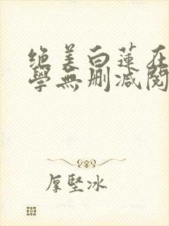 绝美白莲在线教学无删减阅读全文