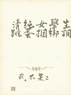 清纯女学生白丝跳蛋捆绑调教小说