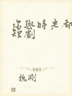 你与时光都很甜短剧