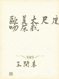 欧美大尺度激烈吻床戏