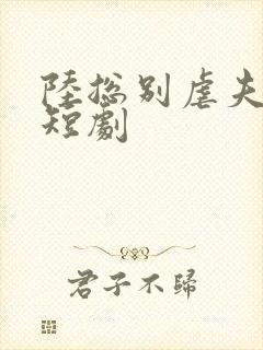 陆总别虐夫人了短剧