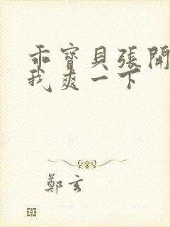 乖宝贝张开腿让我爽一下