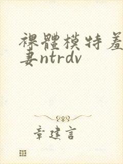 裸体模特羞耻人妻ntrdv