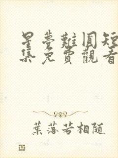 星梦难圆短剧全集免费观看