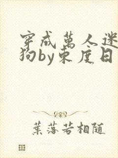 穿成万人迷的舔狗by东度日小说全文免费阅读