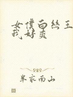 女仆白丝玉足夹我好爽