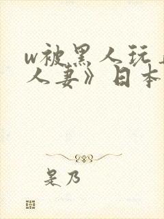 w被黑人玩弄的人妻》日本