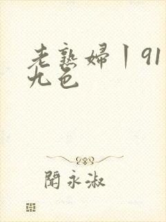 老熟妇丨91丨九色
