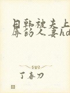 日韩被夫上司欺辱的人妻hd中文版