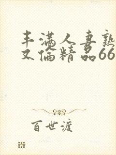 丰满人妻熟妇乱又伦精品668