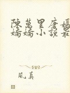 陈万里唐嫣然宋娇娇小说最新章节免费阅读