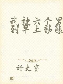 我被六个男人躁到早上动态图