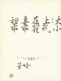 甜妻在上:大叔乖乖宠我小说