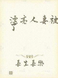 漂亮人妻被公强了