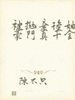 被抛弃后她成了豪门真千金免费