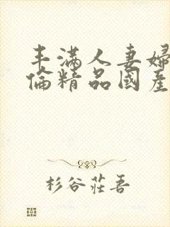 丰满人妻妇伦又伦精品国产封面