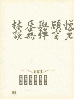 林辰与顾悦兮小说无弹窗免费阅读