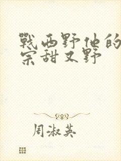 战西野他的小祖宗甜又野