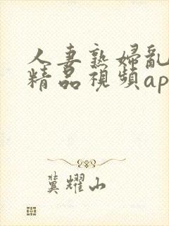 人妻熟妇乱又伦精品视频app