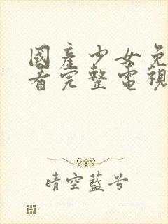 国产少女免费观看完整电视剧大全视