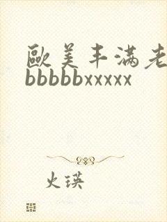 欧美丰满老熟妇bbbbbxxxxx