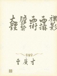 大胆西西裸体人体艺术摄影