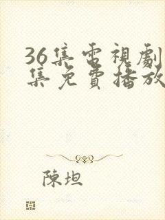 36集电视剧全集免费播放