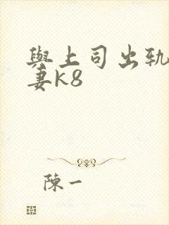 与上司出轨的人妻k8