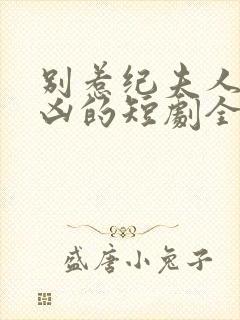 别惹纪夫人她超凶的短剧全集免费