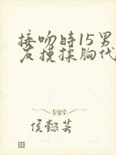 接吻时15男朋友摸揉胸代表什么心理