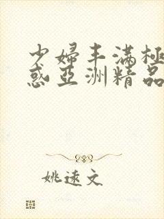 少妇丰满极致诱惑亚洲精品