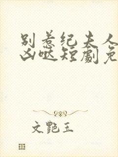 别惹纪夫人她超凶哒短剧免费观看全集