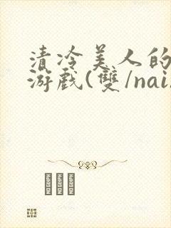 清冷美人的神奇游戏(双/nai)