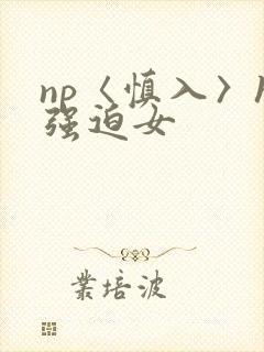 np〈慎入〉h强迫女
