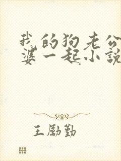 我的狗老公拉婆婆一起小说最新章节在线阅读