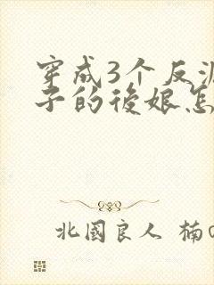 穿成3个反派崽子的后娘怎么为小说