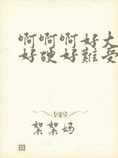 啊啊啊好大好爽好硬好难受封面