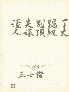 渣夫别跪了,夫人嫁顶级大佬啦小说