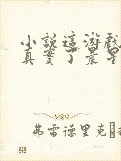 小说这游戏也太真实了晨星ll免费完本