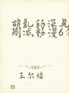 胡乱的深见君无删减动漫6分钟