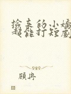 捡来的小娇妻她超能打短剧免费观看