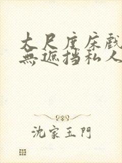 大尺度床戏视频无遮挡私人影院