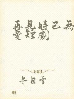 再见时已无恨无爱短剧