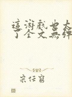 这游戏也太真实了全文无弹窗阅读