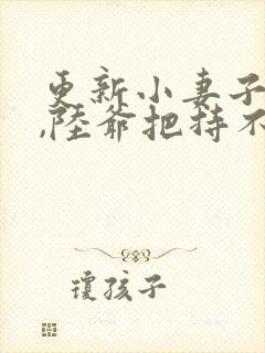 更新小妻子太凶,陆爷把持不住了