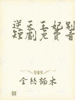 逆天王妃别太野短剧免费看